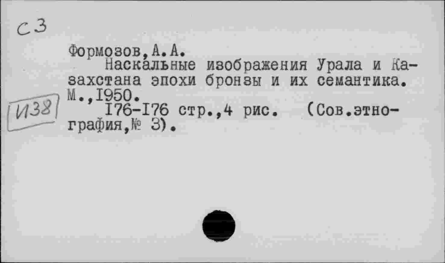 ﻿Формозов,А.А.
Наскальные изображения Урала и Казахстана эпохи бронзы и их семантика. М.,1950.
176-176 стр.,4 рис.	(Сов.этно-
графия, № 3).